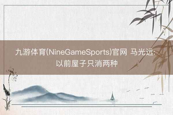 九游体育(NineGameSports)官网 马光远: 以前屋子只消两种
