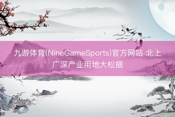 九游体育(NineGameSports)官方网站 北上广深产业用地大松捆