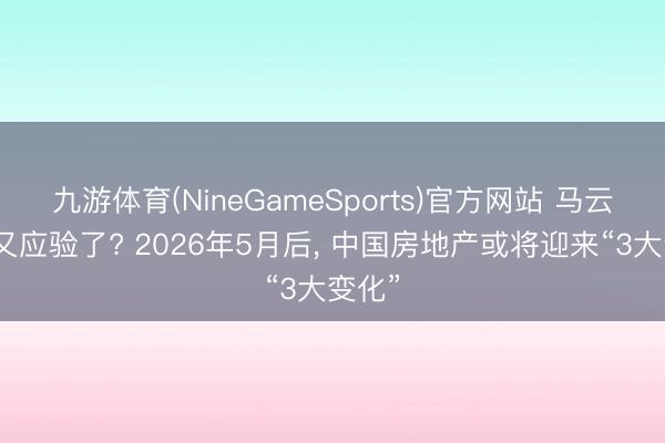 九游体育(NineGameSports)官方网站 马云预言又应验了? 2026年5月后， 中国房地产或将迎来“3大变化”