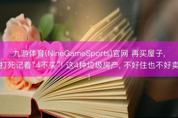 九游体育(NineGameSports)官网 再买屋子， 打死记着“4不买”! 这4种垃圾房产， 不好住也不好卖!