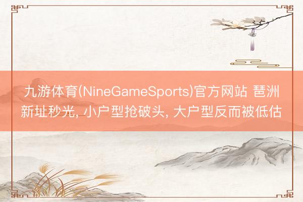九游体育(NineGameSports)官方网站 琶洲新址秒光， 小户型抢破头， 大户型反而被低估