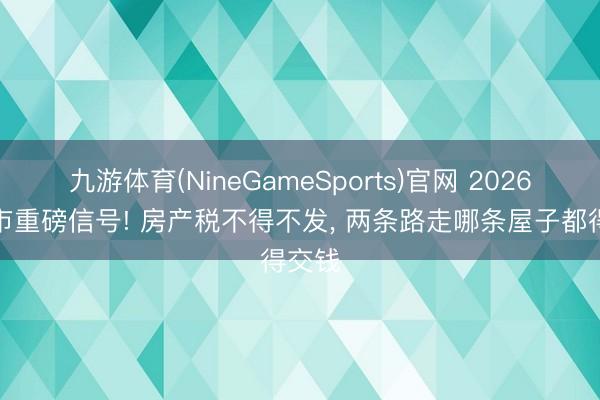 九游体育(NineGameSports)官网 2026年楼市重磅信号! 房产税不得不发， 两条路走哪条屋子都得交钱