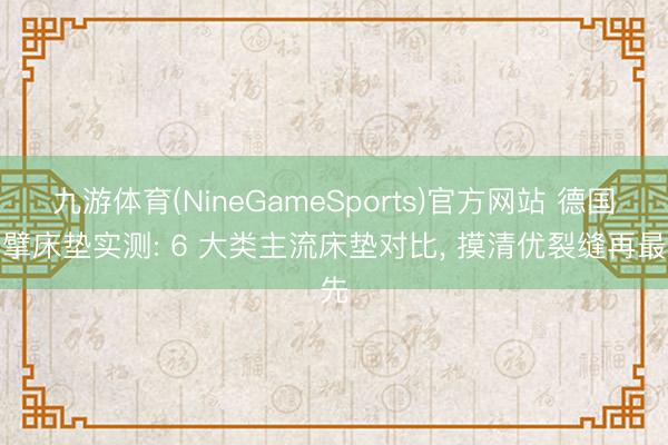 九游体育(NineGameSports)官方网站 德国巨擘床垫实测: 6 大类主流床垫对比， 摸清优裂缝再最先