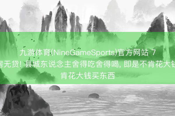 九游体育(NineGameSports)官方网站 70% 有房无贷! 县城东说念主舍得吃舍得喝， 即是不肯花大钱买东西