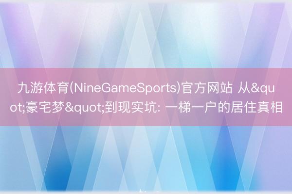 九游体育(NineGameSports)官方网站 从"豪宅梦"到现实坑: 一梯一户的居住真相