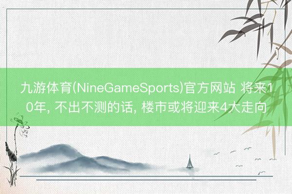 九游体育(NineGameSports)官方网站 将来10年， 不出不测的话， 楼市或将迎来4大走向