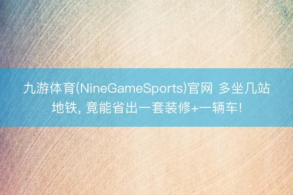 九游体育(NineGameSports)官网 多坐几站地铁， 竟能省出一套装修+一辆车!