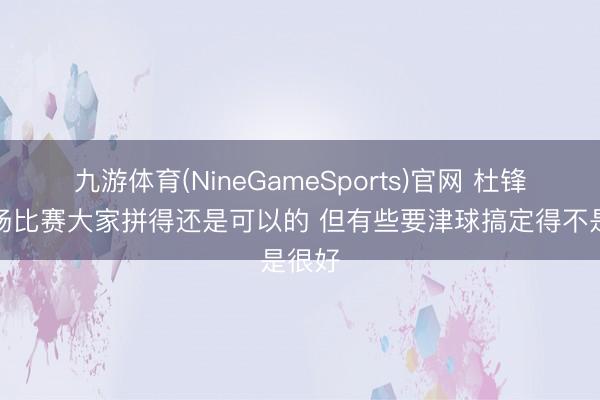 九游体育(NineGameSports)官网 杜锋：整场比赛大家拼得还是可以的 但有些要津球搞定得不是很好