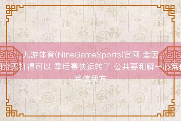 九游体育(NineGameSports)官网 奎因：咱们今天打得可以 季后赛快运转了 公共要和解一心笃信我方