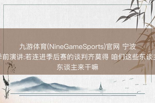九游体育(NineGameSports)官网 宁波董事长季前演讲:若连进季后赛的谈判齐莫得 咱们这些东谈主来干嘛