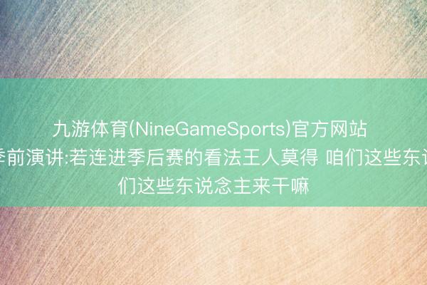 九游体育(NineGameSports)官方网站 宁波董事长季前演讲:若连进季后赛的看法王人莫得 咱们这些东说念主来干嘛