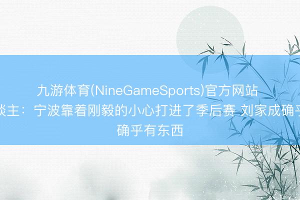 九游体育(NineGameSports)官方网站 媒体东谈主：宁波靠着刚毅的小心打进了季后赛 刘家成确乎有东西