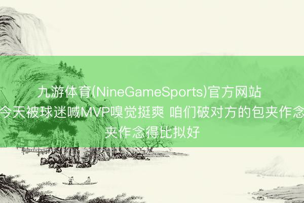 九游体育(NineGameSports)官方网站 刘颜诚：今天被球迷喊MVP嗅觉挺爽 咱们破对方的包夹作念得比拟好