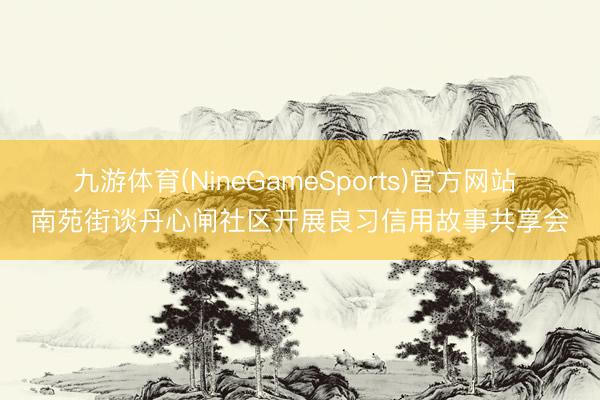 九游体育(NineGameSports)官方网站 南苑街谈丹心闸社区开展良习信用故事共享会