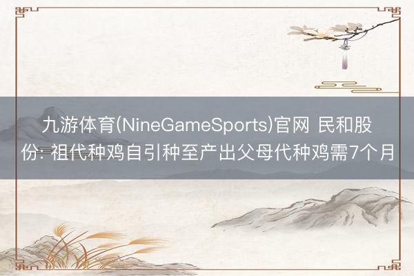 九游体育(NineGameSports)官网 民和股份: 祖代种鸡自引种至产出父母代种鸡需7个月