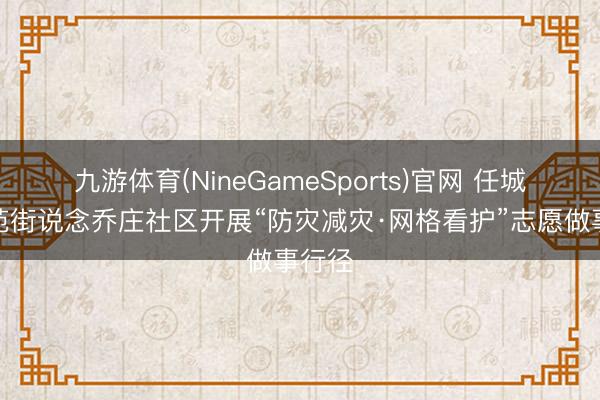 九游体育(NineGameSports)官网 任城区南苑街说念乔庄社区开展“防灾减灾·网格看护”志愿做事行径