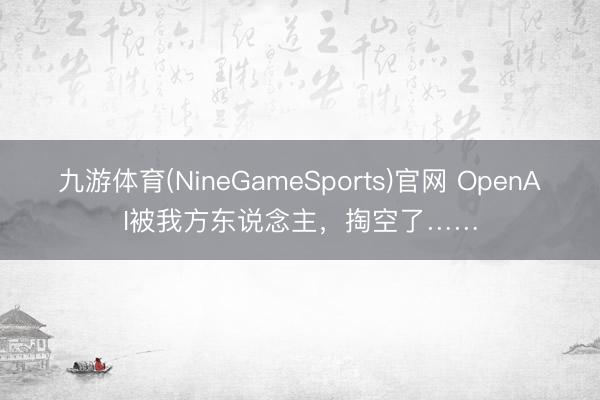 九游体育(NineGameSports)官网 OpenAI被我方东说念主，掏空了……
