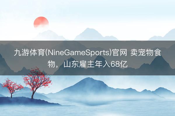 九游体育(NineGameSports)官网 卖宠物食物，山东雇主年入68亿