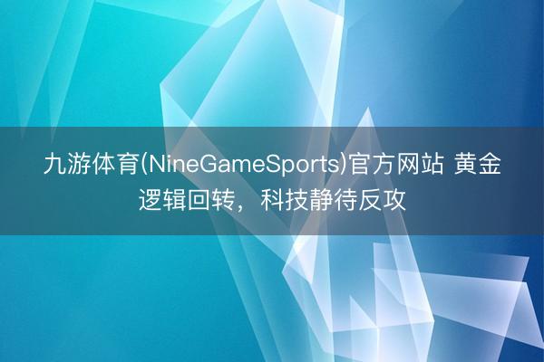 九游体育(NineGameSports)官方网站 黄金逻辑回转，科技静待反攻