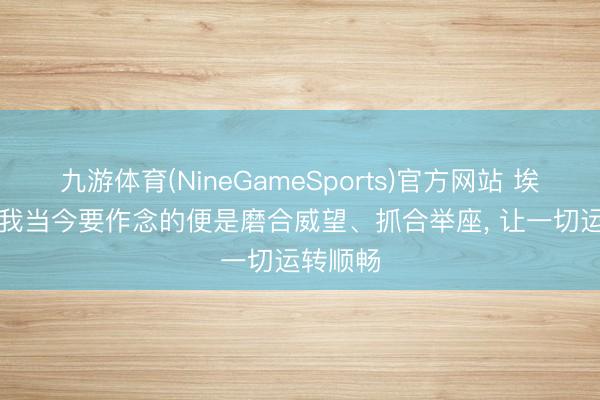 九游体育(NineGameSports)官方网站 埃迪·豪: 我当今要作念的便是磨合威望、抓合举座， 让一切运转顺畅