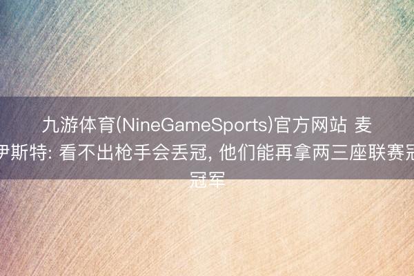 九游体育(NineGameSports)官方网站 麦考伊斯特: 看不出枪手会丢冠， 他们能再拿两三座联赛冠军