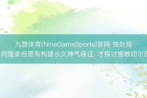 九游体育(NineGameSports)官网 独处报: 阿隆索但愿有构建长久神气保证， 才探讨握教切尔西