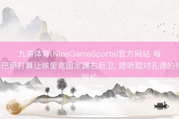 九游体育(NineGameSports)官方网站 每体: 巴萨打算让埃里克固定踢右后卫， 愿听取对孔德的报价