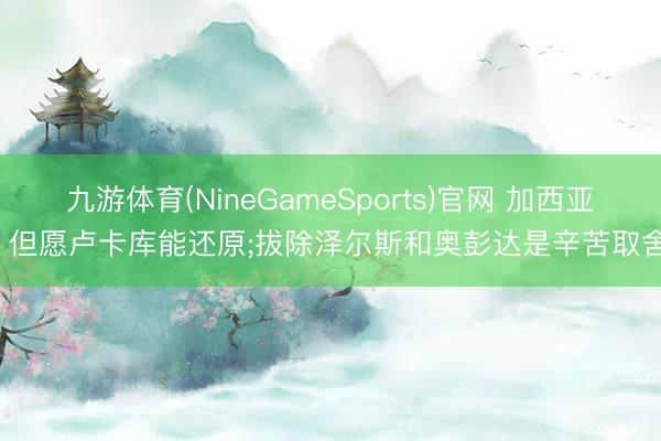 九游体育(NineGameSports)官网 加西亚: 但愿卢卡库能还原;拔除泽尔斯和奥彭达是辛苦取舍
