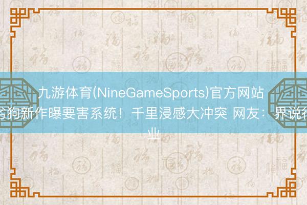 九游体育(NineGameSports)官方网站 顽劣狗新作曝要害系统！千里浸感大冲突 网友：界说行业