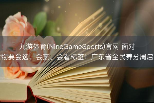 九游体育(NineGameSports)官网 面对食物要会选、会烹、会看标签！广东省全民养分周启动