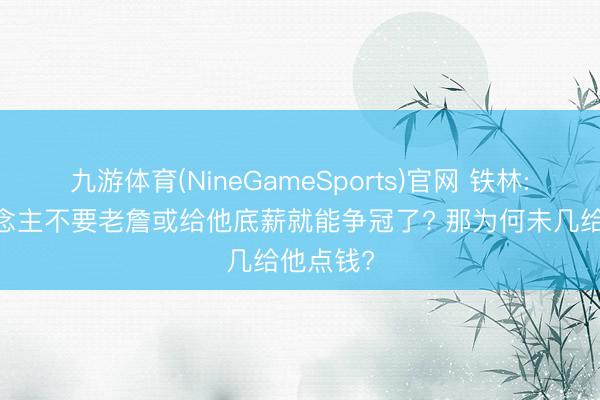 九游体育(NineGameSports)官网 铁林: 湖东说念主不要老詹或给他底薪就能争冠了? 那为何未几给他点钱?