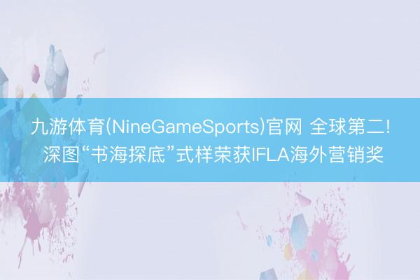九游体育(NineGameSports)官网 全球第二! 深图“书海探底”式样荣获IFLA海外营销奖