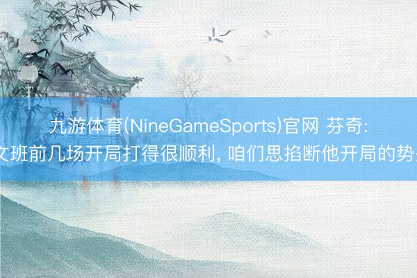 九游体育(NineGameSports)官网 芬奇: 文班前几场开局打得很顺利， 咱们思掐断他开局的势头