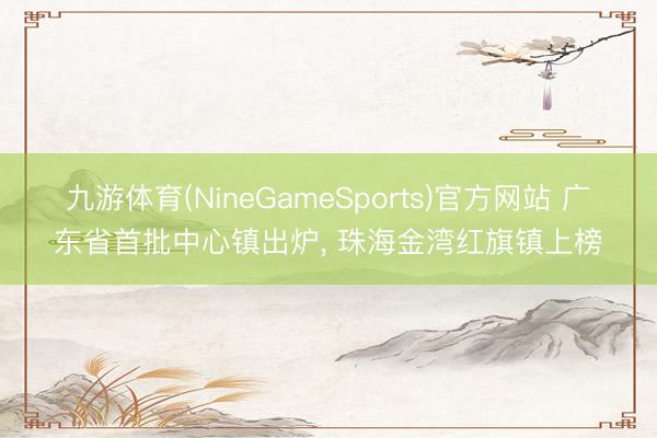 九游体育(NineGameSports)官方网站 广东省首批中心镇出炉， 珠海金湾红旗镇上榜