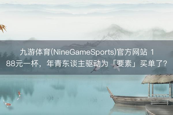 九游体育(NineGameSports)官方网站 188元一杯，年青东谈主驱动为「要素」买单了？