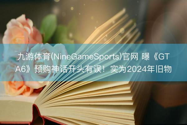 九游体育(NineGameSports)官网 曝《GTA6》预购神话开头有误！实为2024年旧物