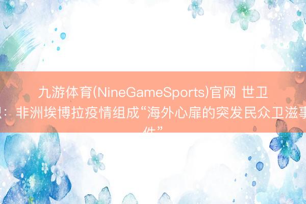 九游体育(NineGameSports)官网 世卫组织：非洲埃博拉疫情组成“海外心扉的突发民众卫滋事件”