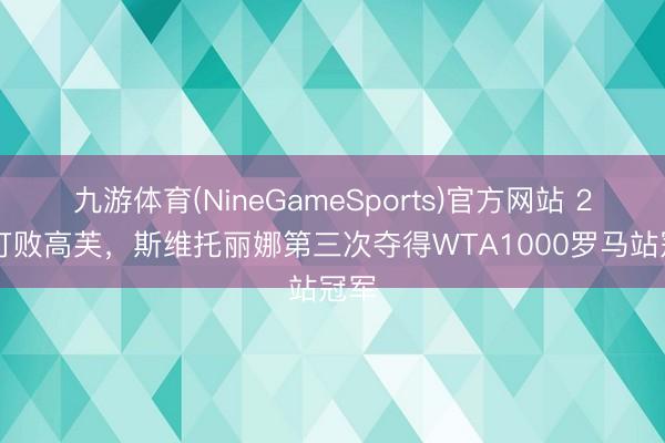 九游体育(NineGameSports)官方网站 2-1打败高芙，斯维托丽娜第三次夺得WTA1000罗马站冠军