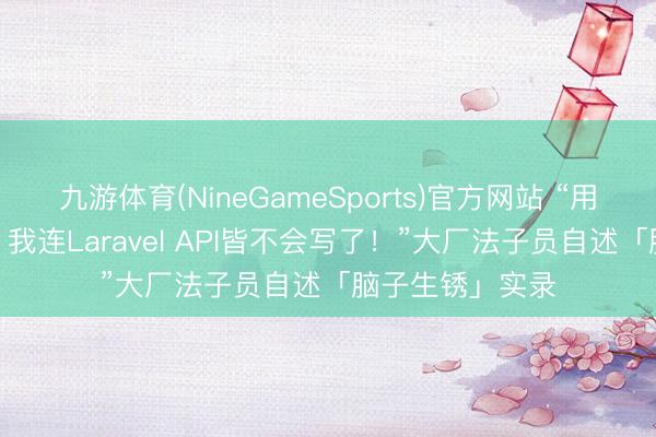 九游体育(NineGameSports)官方网站 “用了半年AI编程，我连Laravel API皆不会写了！”大厂法子员自述「脑子生锈」实录