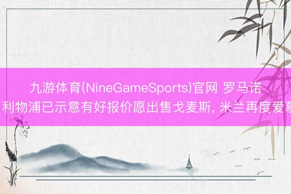 九游体育(NineGameSports)官网 罗马诺: 利物浦已示意有好报价愿出售戈麦斯， 米兰再度爱慕