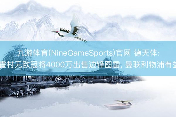 九游体育(NineGameSports)官网 德天体: 霍村无欧冠将4000万出售边锋图雷， 曼联利物浦有益