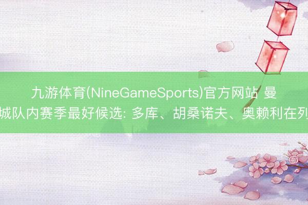 九游体育(NineGameSports)官方网站 曼城队内赛季最好候选: 多库、胡桑诺夫、奥赖利在列