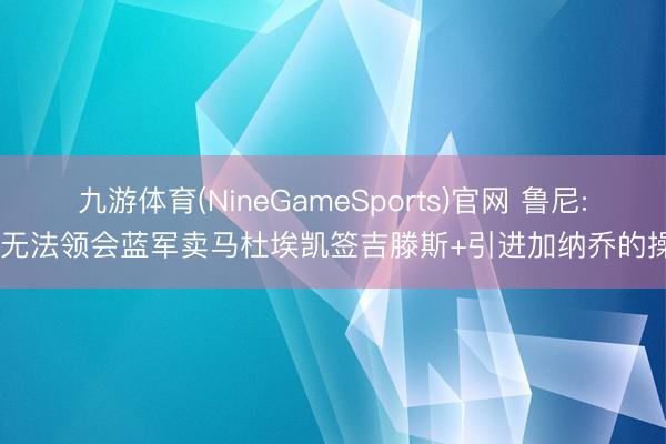 九游体育(NineGameSports)官网 鲁尼: 我无法领会蓝军卖马杜埃凯签吉滕斯+引进加纳乔的操作