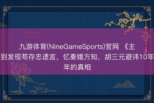 九游体育(NineGameSports)官网 《主角》直到发现苟存忠遗言，忆秦娥方知，胡三元避讳10年的真相