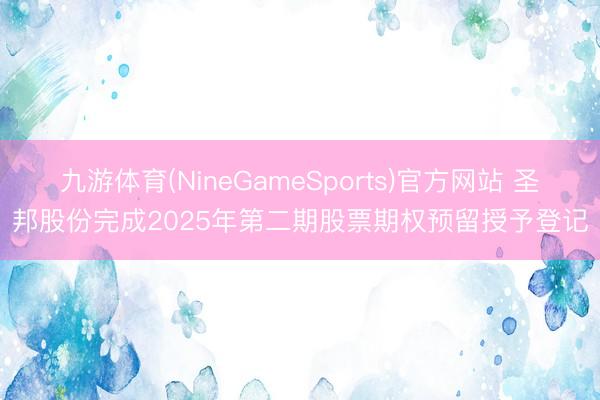 九游体育(NineGameSports)官方网站 圣邦股份完成2025年第二期股票期权预留授予登记