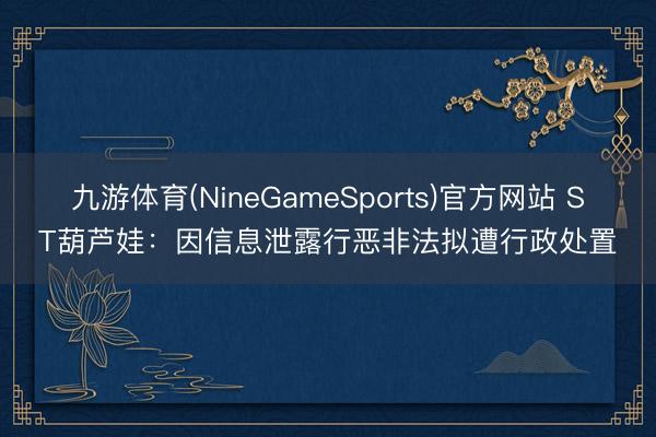 九游体育(NineGameSports)官方网站 ST葫芦娃：因信息泄露行恶非法拟遭行政处置