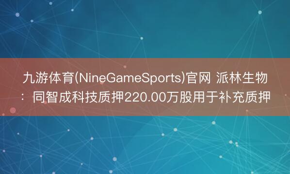 九游体育(NineGameSports)官网 派林生物：同智成科技质押220.00万股用于补充质押