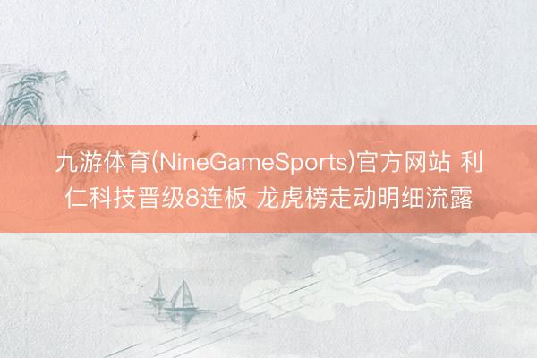九游体育(NineGameSports)官方网站 利仁科技晋级8连板 龙虎榜走动明细流露