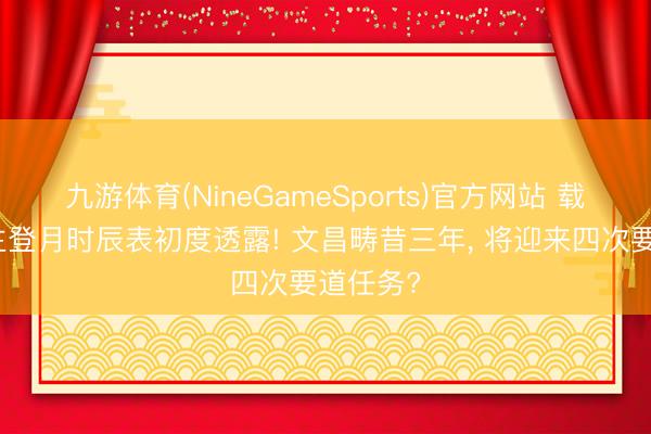 九游体育(NineGameSports)官方网站 载东说念主登月时辰表初度透露! 文昌畴昔三年， 将迎来四次要道任务?