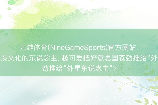 九游体育(NineGameSports)官方网站 为什么网上越没文化的东说念主， 越可爱把好意思国苍劲推给“外星东说念主”?